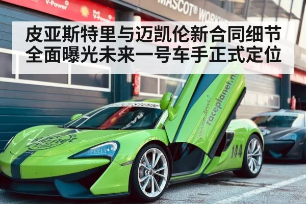 皮亚斯特里与迈凯伦新合同细节全面曝光未来一号车手正式定位