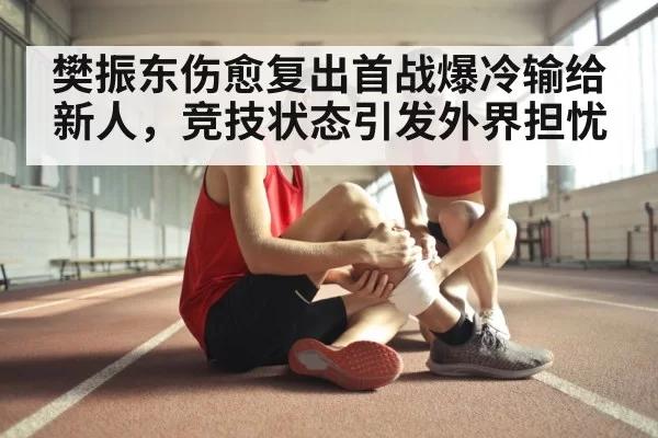 樊振东伤愈复出首战爆冷输给新人，竞技状态引发外界担忧